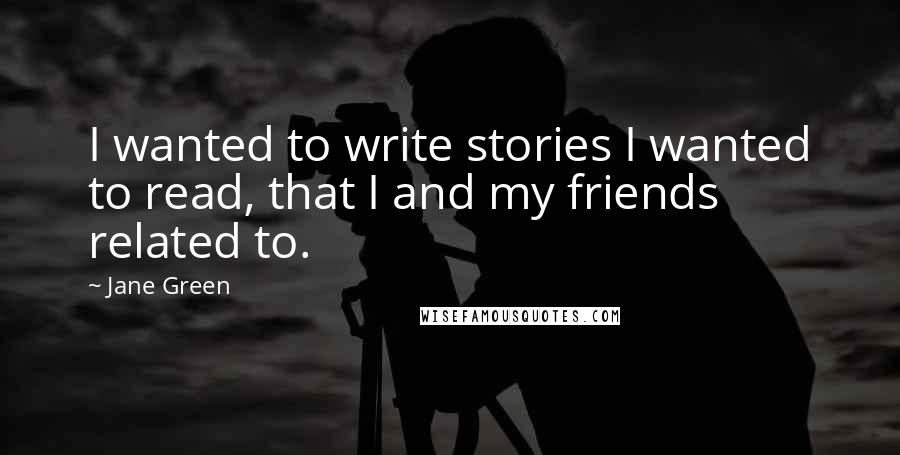 Jane Green Quotes: I wanted to write stories I wanted to read, that I and my friends related to.