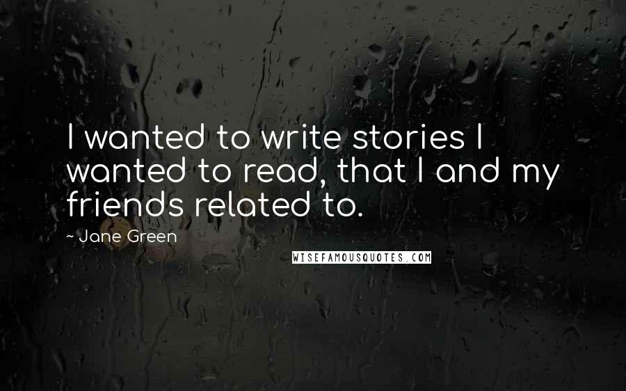 Jane Green Quotes: I wanted to write stories I wanted to read, that I and my friends related to.