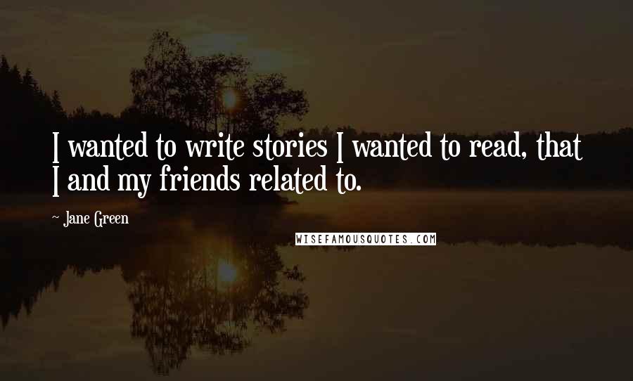 Jane Green Quotes: I wanted to write stories I wanted to read, that I and my friends related to.