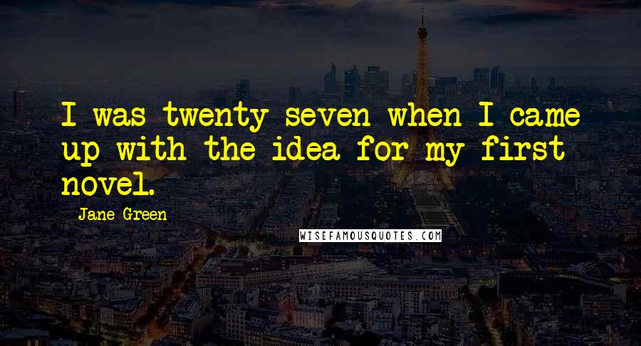 Jane Green Quotes: I was twenty-seven when I came up with the idea for my first novel.