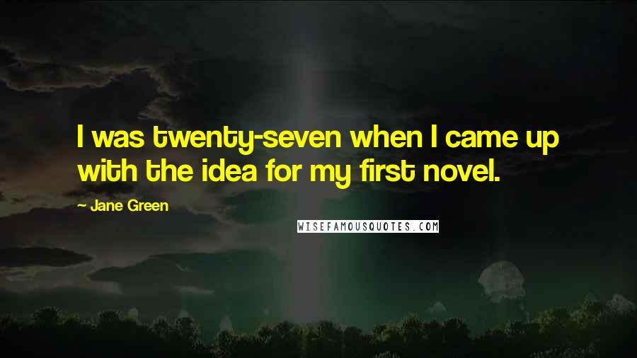 Jane Green Quotes: I was twenty-seven when I came up with the idea for my first novel.