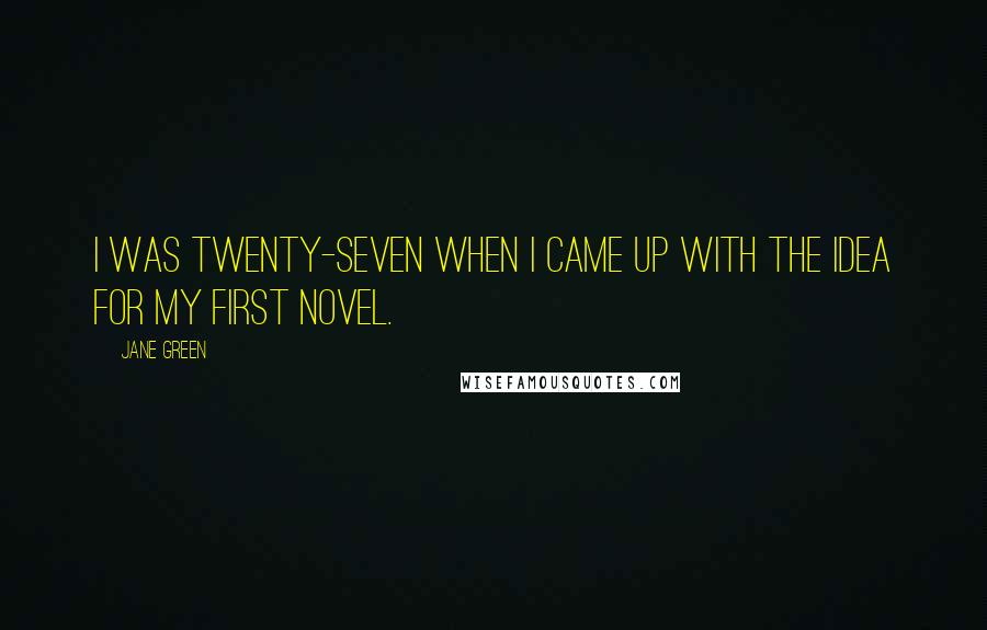 Jane Green Quotes: I was twenty-seven when I came up with the idea for my first novel.