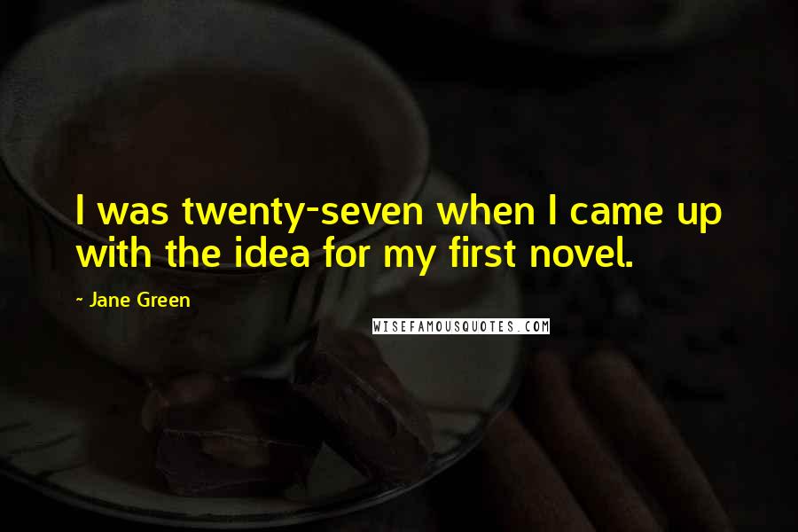 Jane Green Quotes: I was twenty-seven when I came up with the idea for my first novel.