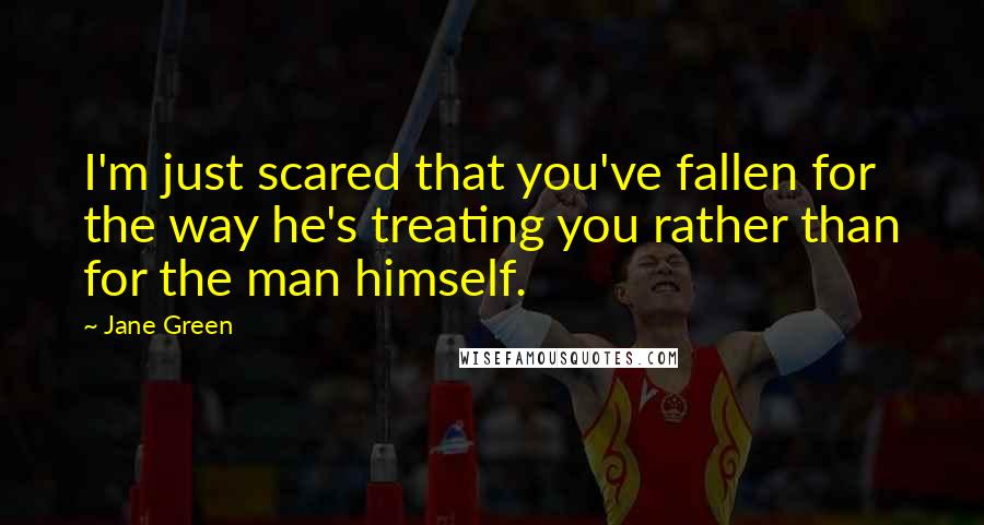 Jane Green Quotes: I'm just scared that you've fallen for the way he's treating you rather than for the man himself.