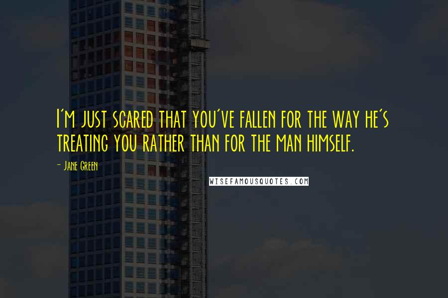 Jane Green Quotes: I'm just scared that you've fallen for the way he's treating you rather than for the man himself.