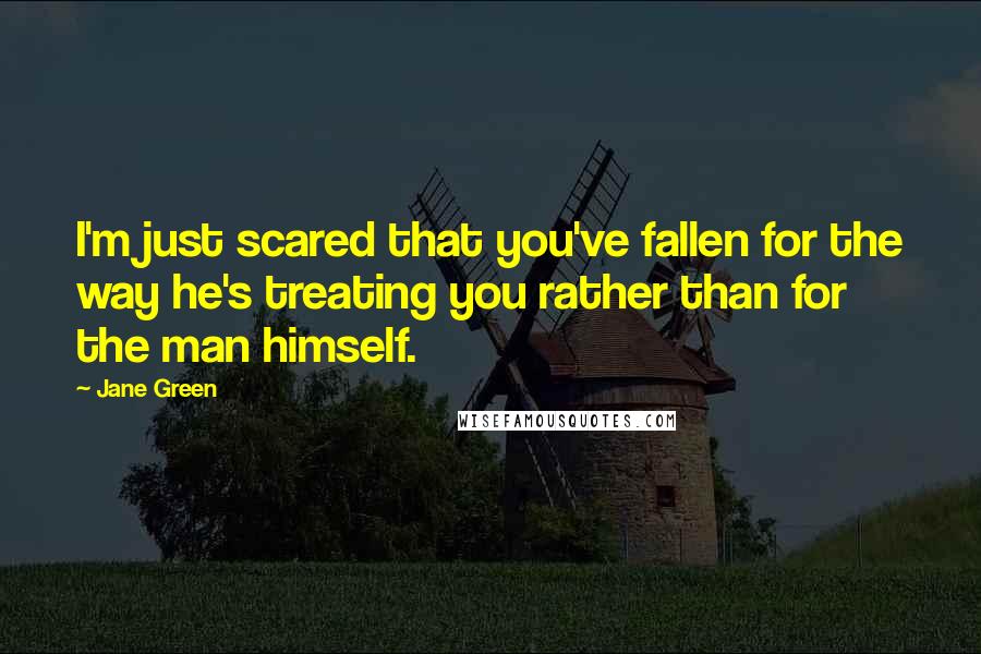 Jane Green Quotes: I'm just scared that you've fallen for the way he's treating you rather than for the man himself.