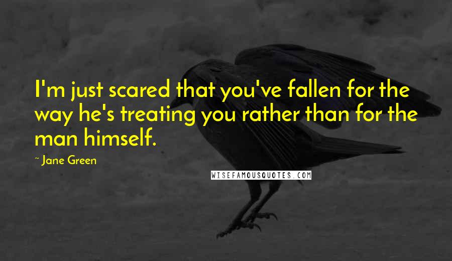 Jane Green Quotes: I'm just scared that you've fallen for the way he's treating you rather than for the man himself.