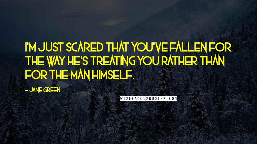 Jane Green Quotes: I'm just scared that you've fallen for the way he's treating you rather than for the man himself.