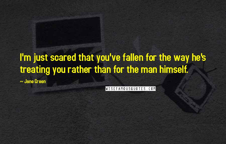 Jane Green Quotes: I'm just scared that you've fallen for the way he's treating you rather than for the man himself.