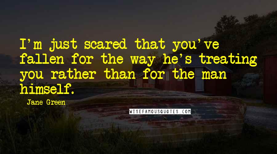 Jane Green Quotes: I'm just scared that you've fallen for the way he's treating you rather than for the man himself.