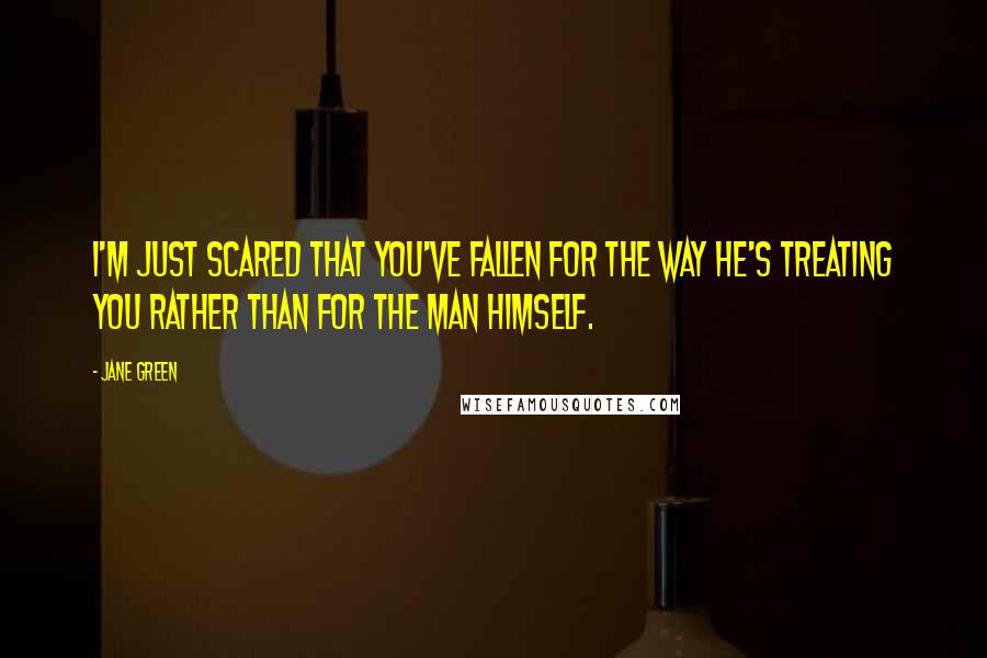 Jane Green Quotes: I'm just scared that you've fallen for the way he's treating you rather than for the man himself.