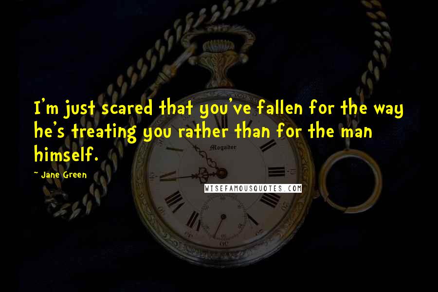 Jane Green Quotes: I'm just scared that you've fallen for the way he's treating you rather than for the man himself.