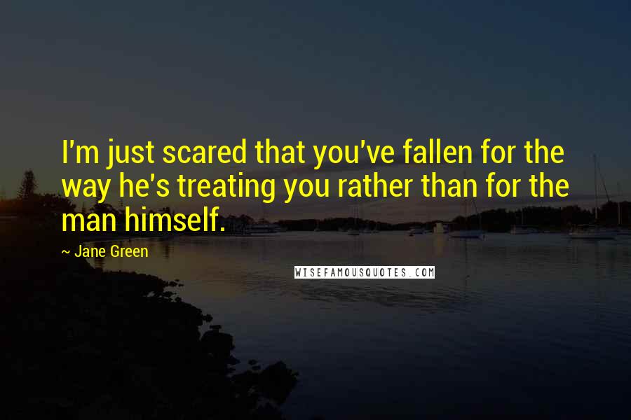 Jane Green Quotes: I'm just scared that you've fallen for the way he's treating you rather than for the man himself.