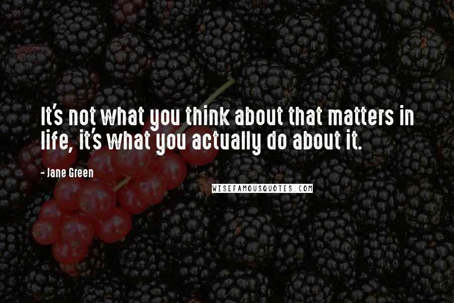 Jane Green Quotes: It's not what you think about that matters in life, it's what you actually do about it.