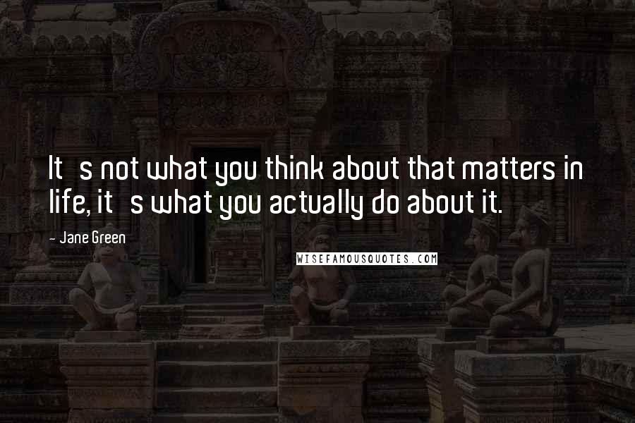 Jane Green Quotes: It's not what you think about that matters in life, it's what you actually do about it.