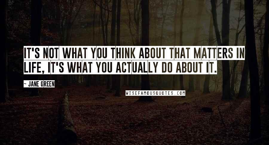 Jane Green Quotes: It's not what you think about that matters in life, it's what you actually do about it.