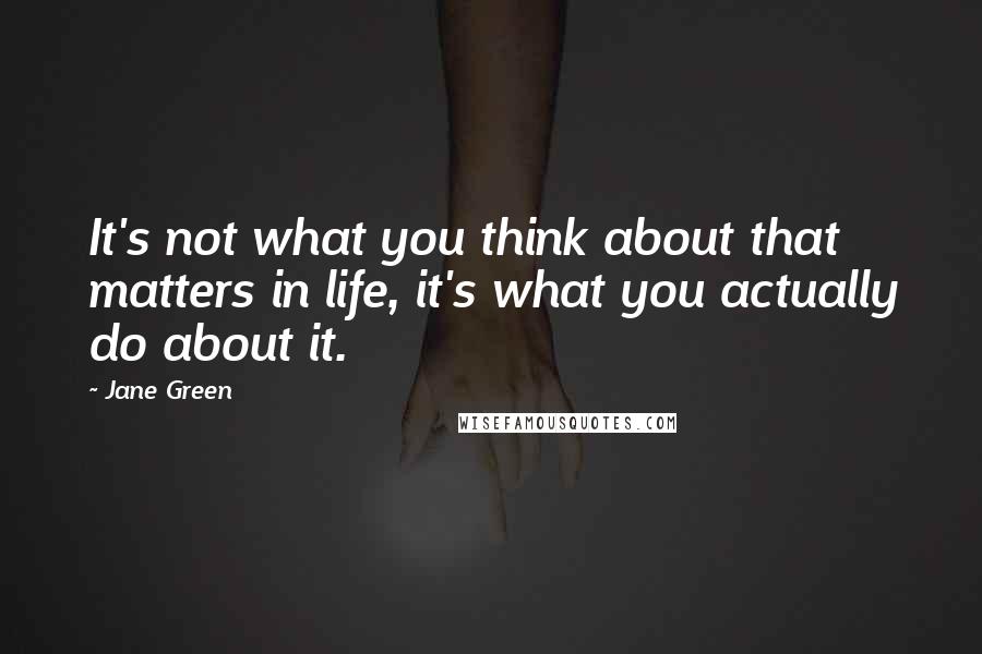 Jane Green Quotes: It's not what you think about that matters in life, it's what you actually do about it.