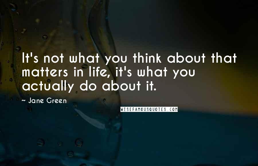 Jane Green Quotes: It's not what you think about that matters in life, it's what you actually do about it.