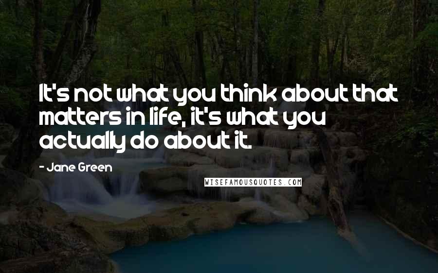 Jane Green Quotes: It's not what you think about that matters in life, it's what you actually do about it.