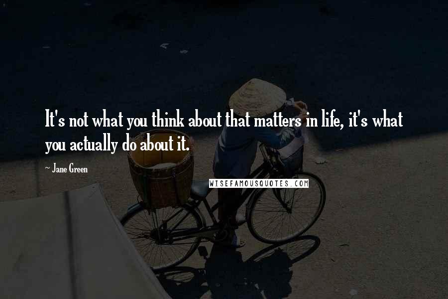 Jane Green Quotes: It's not what you think about that matters in life, it's what you actually do about it.