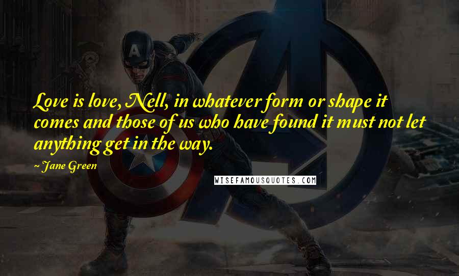Jane Green Quotes: Love is love, Nell, in whatever form or shape it comes and those of us who have found it must not let anything get in the way.