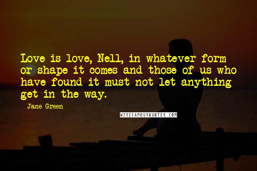 Jane Green Quotes: Love is love, Nell, in whatever form or shape it comes and those of us who have found it must not let anything get in the way.