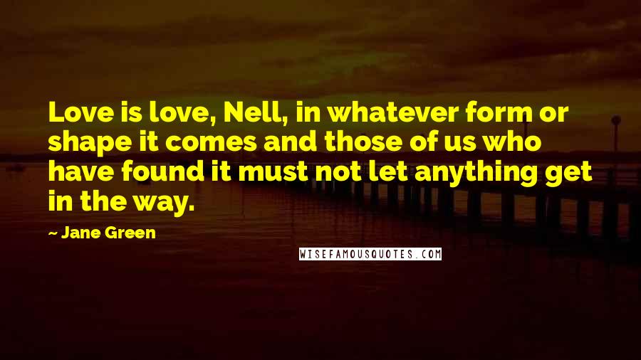 Jane Green Quotes: Love is love, Nell, in whatever form or shape it comes and those of us who have found it must not let anything get in the way.