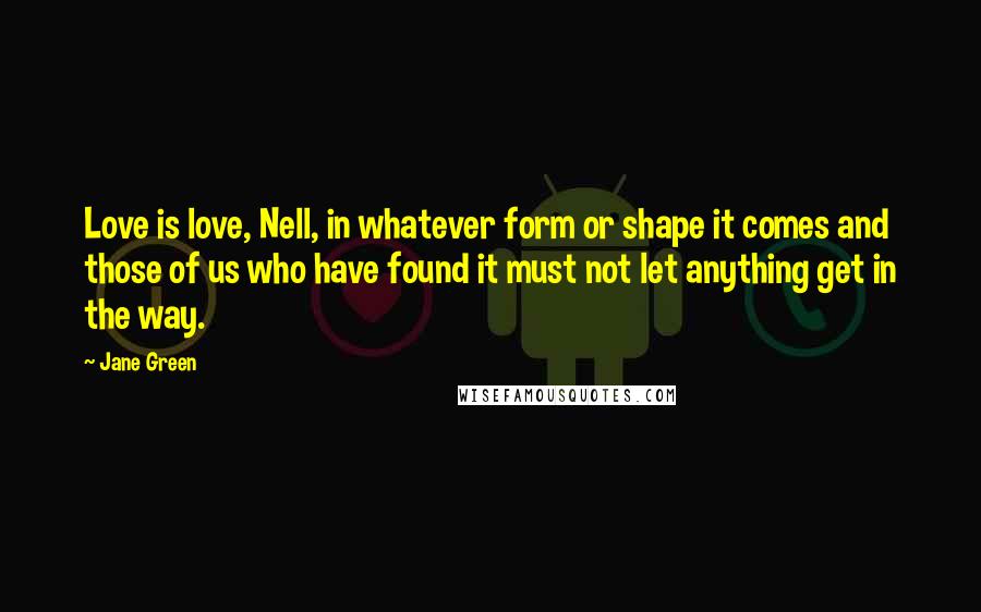 Jane Green Quotes: Love is love, Nell, in whatever form or shape it comes and those of us who have found it must not let anything get in the way.