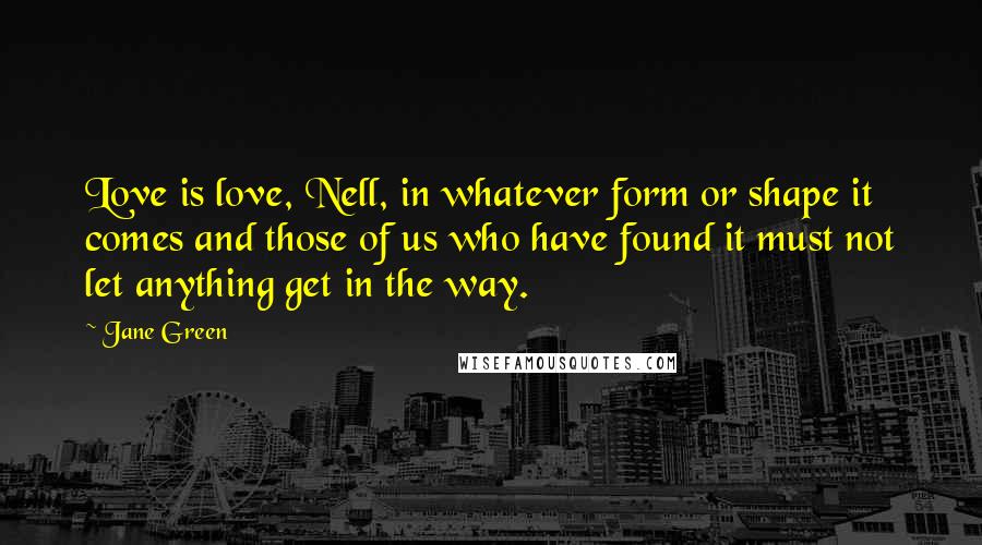 Jane Green Quotes: Love is love, Nell, in whatever form or shape it comes and those of us who have found it must not let anything get in the way.
