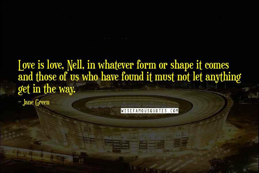 Jane Green Quotes: Love is love, Nell, in whatever form or shape it comes and those of us who have found it must not let anything get in the way.