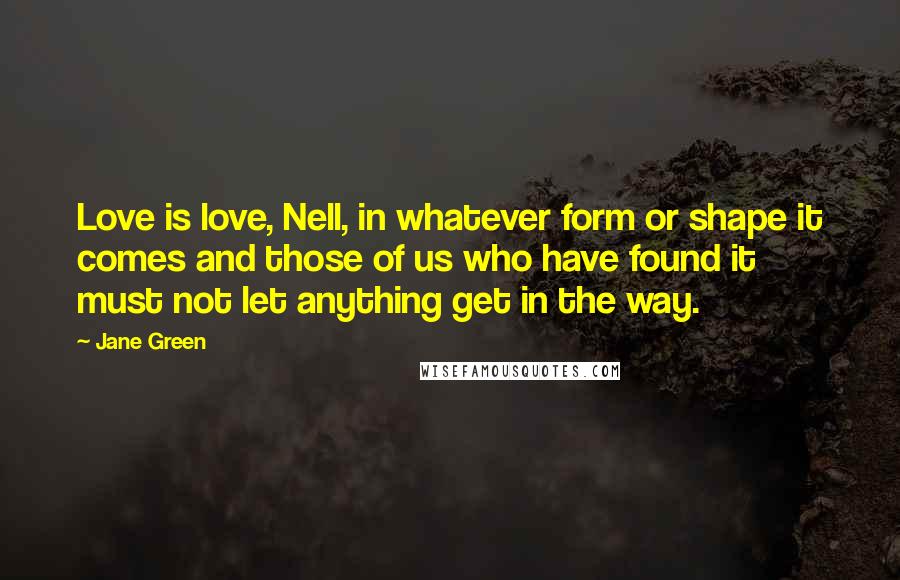 Jane Green Quotes: Love is love, Nell, in whatever form or shape it comes and those of us who have found it must not let anything get in the way.