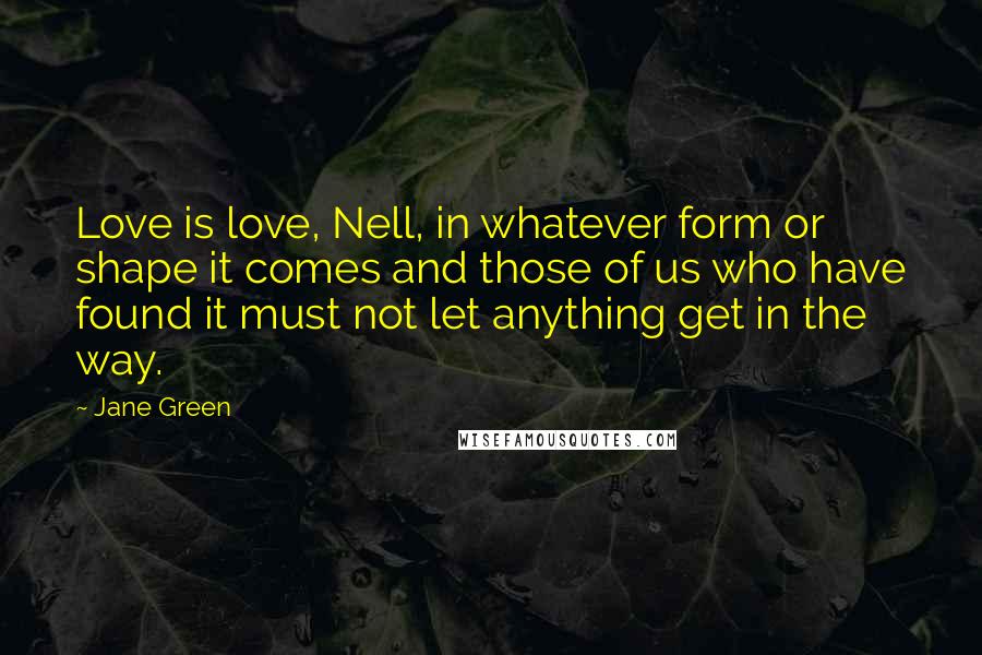 Jane Green Quotes: Love is love, Nell, in whatever form or shape it comes and those of us who have found it must not let anything get in the way.