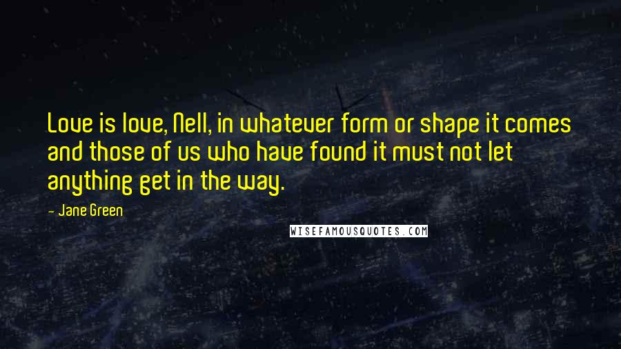 Jane Green Quotes: Love is love, Nell, in whatever form or shape it comes and those of us who have found it must not let anything get in the way.