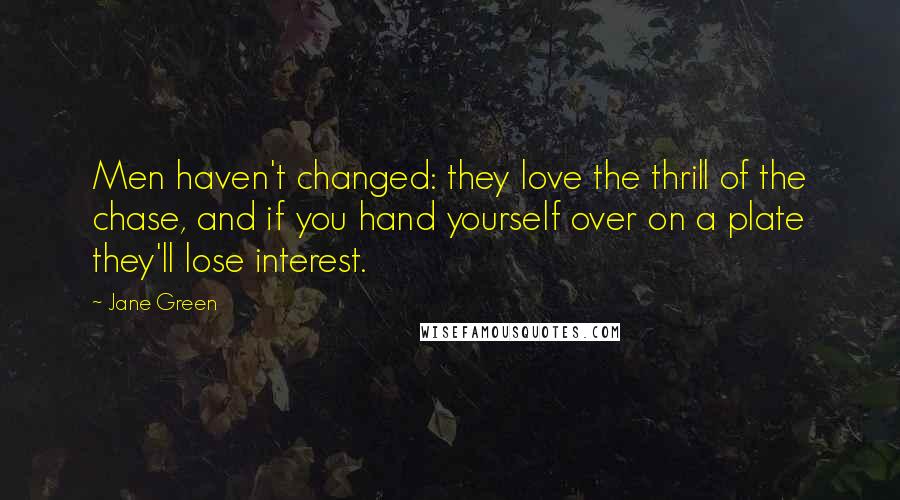 Jane Green Quotes: Men haven't changed: they love the thrill of the chase, and if you hand yourself over on a plate they'll lose interest.