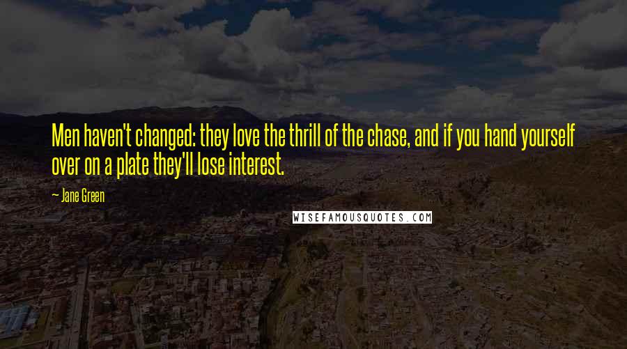 Jane Green Quotes: Men haven't changed: they love the thrill of the chase, and if you hand yourself over on a plate they'll lose interest.