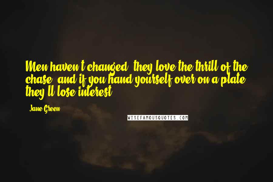 Jane Green Quotes: Men haven't changed: they love the thrill of the chase, and if you hand yourself over on a plate they'll lose interest.