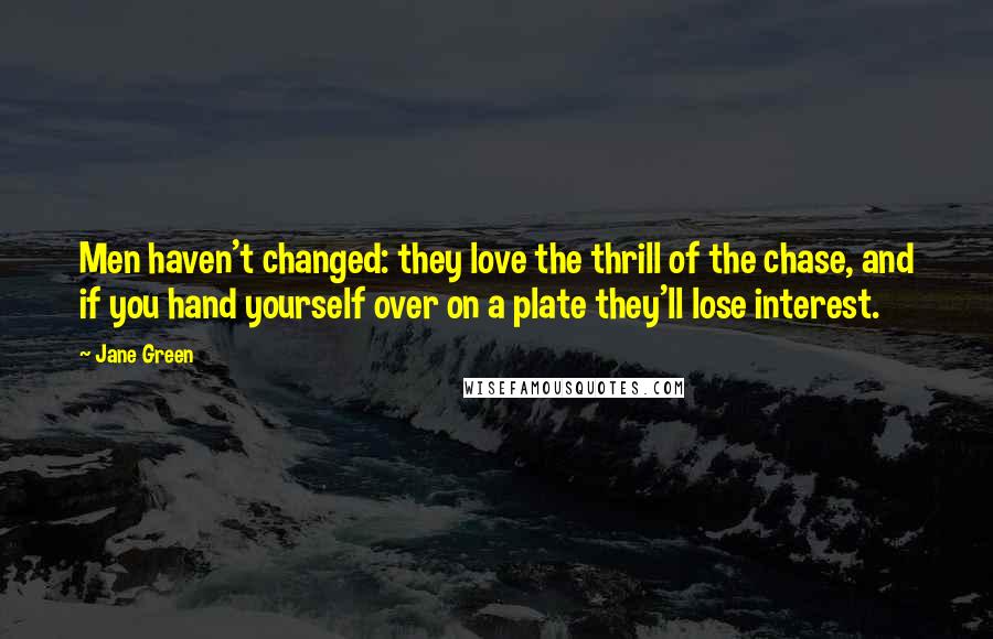 Jane Green Quotes: Men haven't changed: they love the thrill of the chase, and if you hand yourself over on a plate they'll lose interest.