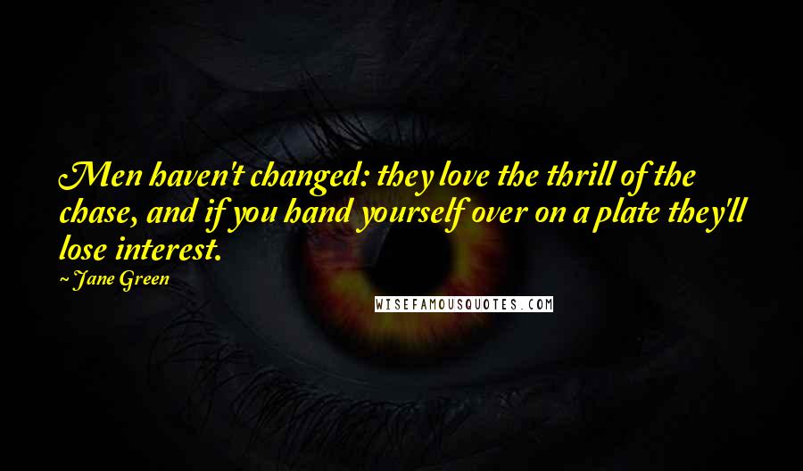 Jane Green Quotes: Men haven't changed: they love the thrill of the chase, and if you hand yourself over on a plate they'll lose interest.