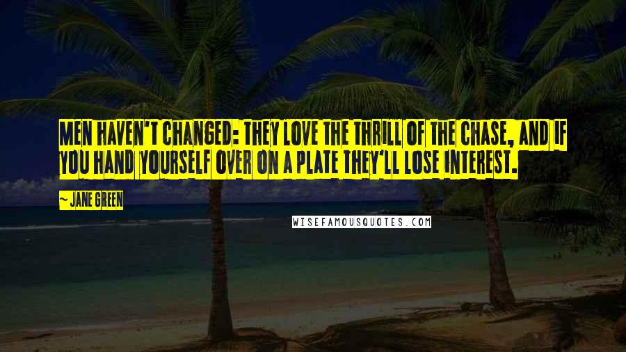 Jane Green Quotes: Men haven't changed: they love the thrill of the chase, and if you hand yourself over on a plate they'll lose interest.