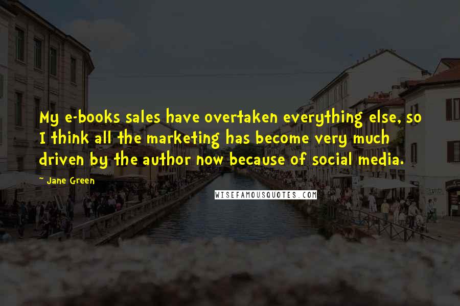 Jane Green Quotes: My e-books sales have overtaken everything else, so I think all the marketing has become very much driven by the author now because of social media.