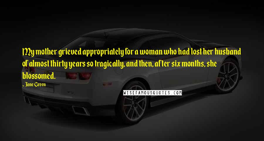 Jane Green Quotes: My mother grieved appropriately for a woman who had lost her husband of almost thirty years so tragically, and then, after six months, she blossomed.