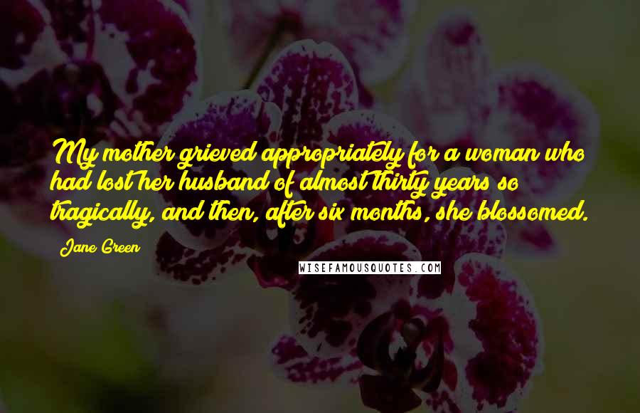 Jane Green Quotes: My mother grieved appropriately for a woman who had lost her husband of almost thirty years so tragically, and then, after six months, she blossomed.