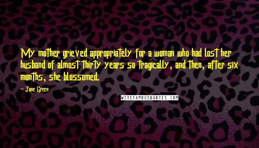 Jane Green Quotes: My mother grieved appropriately for a woman who had lost her husband of almost thirty years so tragically, and then, after six months, she blossomed.