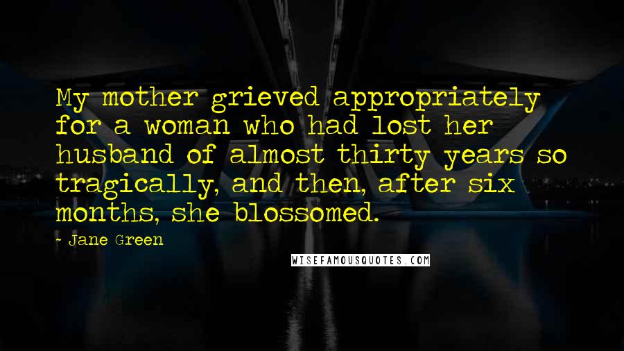 Jane Green Quotes: My mother grieved appropriately for a woman who had lost her husband of almost thirty years so tragically, and then, after six months, she blossomed.