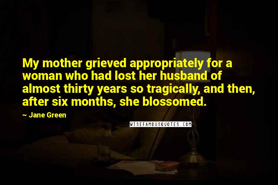 Jane Green Quotes: My mother grieved appropriately for a woman who had lost her husband of almost thirty years so tragically, and then, after six months, she blossomed.