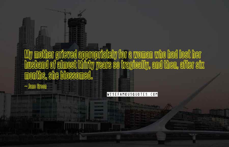 Jane Green Quotes: My mother grieved appropriately for a woman who had lost her husband of almost thirty years so tragically, and then, after six months, she blossomed.