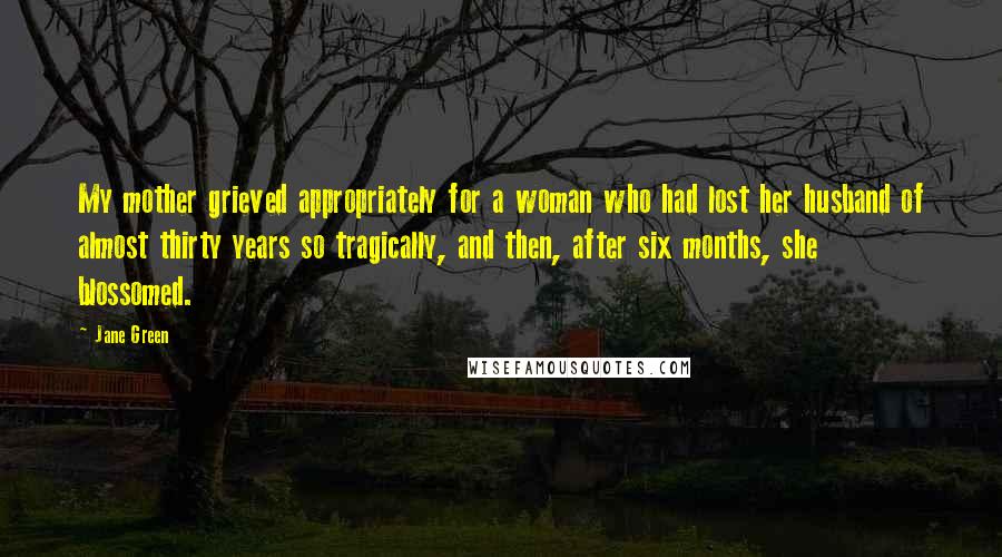 Jane Green Quotes: My mother grieved appropriately for a woman who had lost her husband of almost thirty years so tragically, and then, after six months, she blossomed.