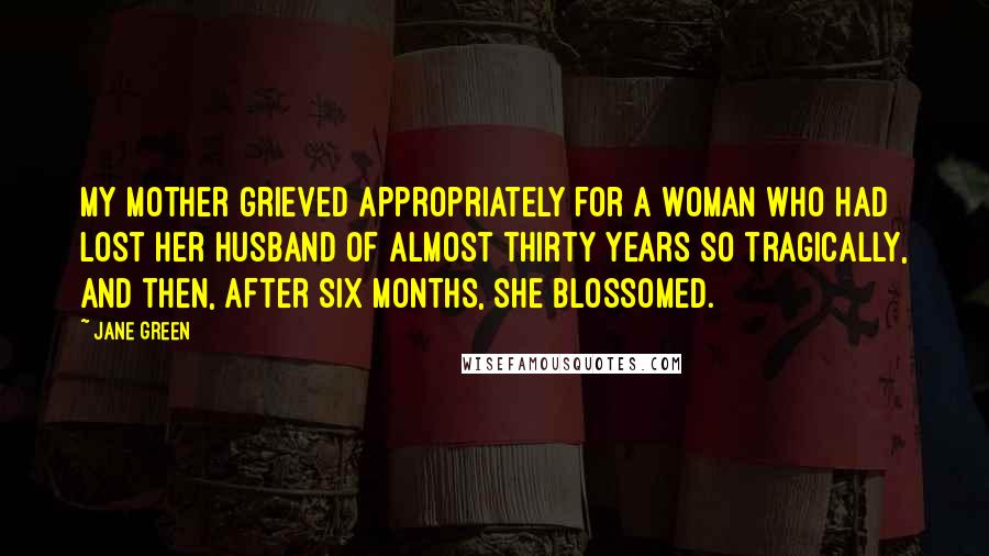 Jane Green Quotes: My mother grieved appropriately for a woman who had lost her husband of almost thirty years so tragically, and then, after six months, she blossomed.