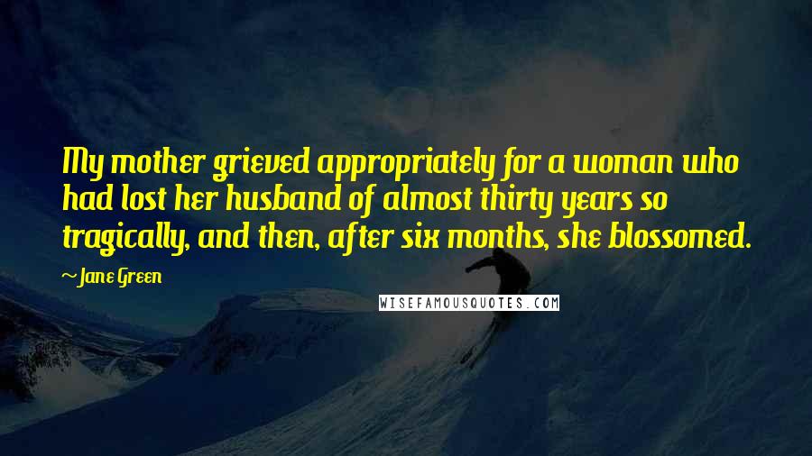 Jane Green Quotes: My mother grieved appropriately for a woman who had lost her husband of almost thirty years so tragically, and then, after six months, she blossomed.