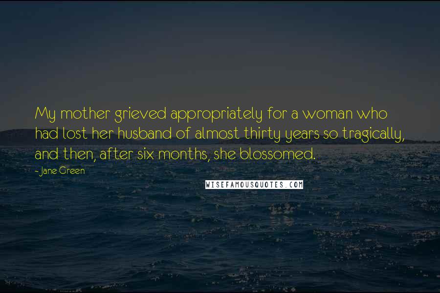 Jane Green Quotes: My mother grieved appropriately for a woman who had lost her husband of almost thirty years so tragically, and then, after six months, she blossomed.